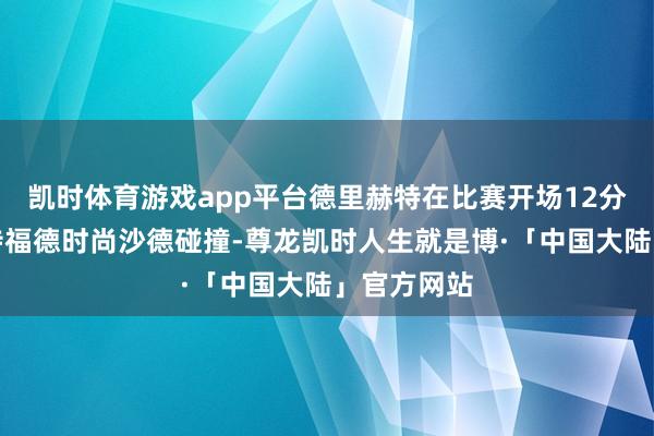 凯时体育游戏app平台德里赫特在比赛开场12分钟与布伦特福德时尚沙德碰撞-尊龙凯时人生就是博·「中国大陆」官方网站