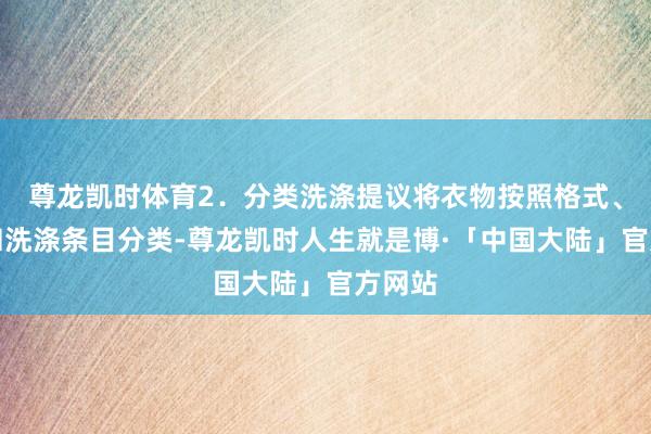 尊龙凯时体育2．分类洗涤提议将衣物按照格式、材质和洗涤条目分类-尊龙凯时人生就是博·「中国大陆」官方网站