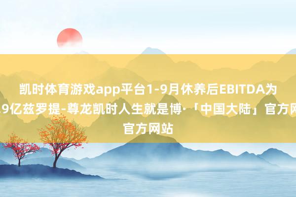 凯时体育游戏app平台1-9月休养后EBITDA为61.9亿兹罗提-尊龙凯时人生就是博·「中国大陆」官方网站