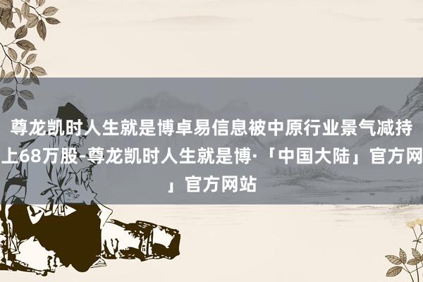 尊龙凯时人生就是博卓易信息被中原行业景气减持向上68万股-尊龙凯时人生就是博·「中国大陆」官方网站