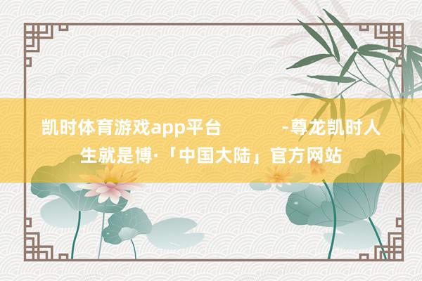 凯时体育游戏app平台            -尊龙凯时人生就是博·「中国大陆」官方网站