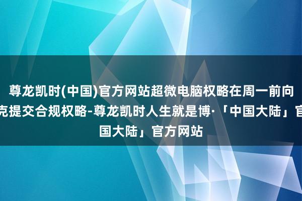 尊龙凯时(中国)官方网站超微电脑权略在周一前向纳斯达克提交合规权略-尊龙凯时人生就是博·「中国大陆」官方网站