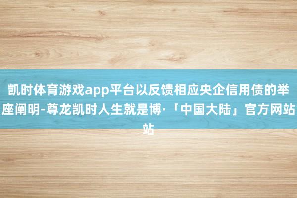 凯时体育游戏app平台以反馈相应央企信用债的举座阐明-尊龙凯时人生就是博·「中国大陆」官方网站