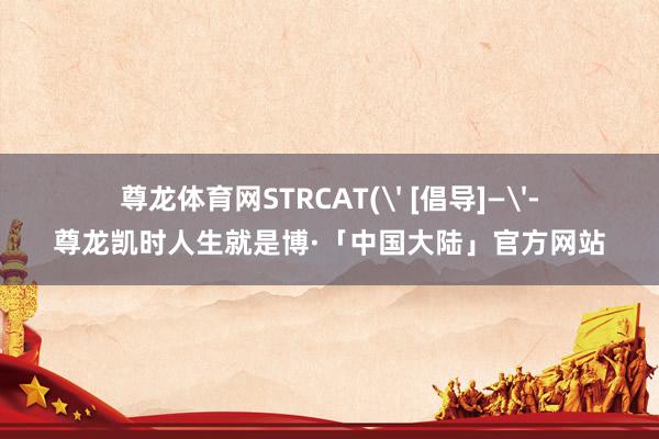 尊龙体育网STRCAT(' [倡导]—'-尊龙凯时人生就是博·「中国大陆」官方网站