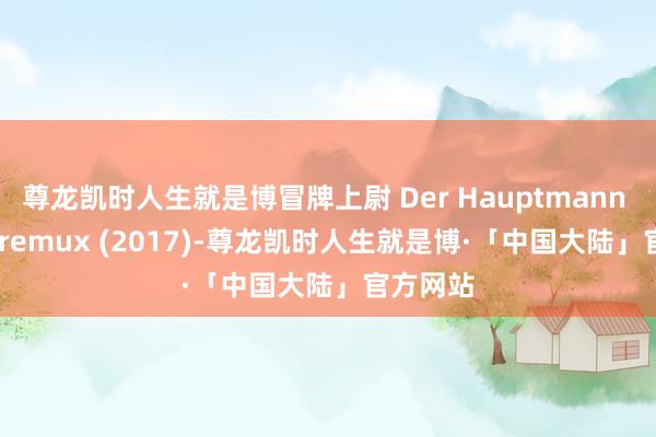 尊龙凯时人生就是博冒牌上尉 Der Hauptmann 2160p remux (2017)-尊龙凯时人生就是博·「中国大陆」官方网站