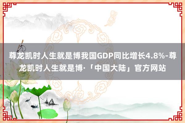 尊龙凯时人生就是博我国GDP同比增长4.8%-尊龙凯时人生就是博·「中国大陆」官方网站