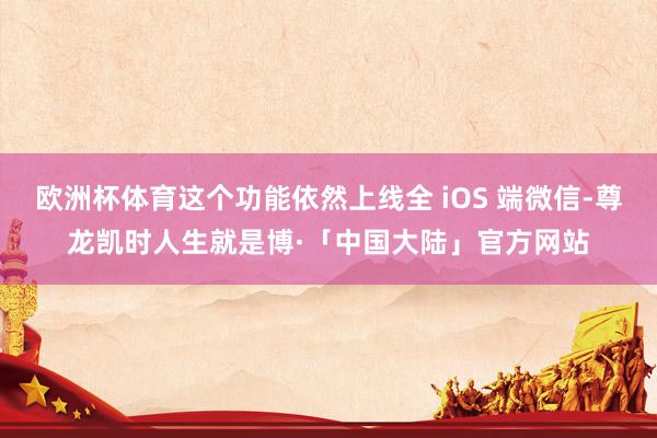 欧洲杯体育这个功能依然上线全 iOS 端微信-尊龙凯时人生就是博·「中国大陆」官方网站